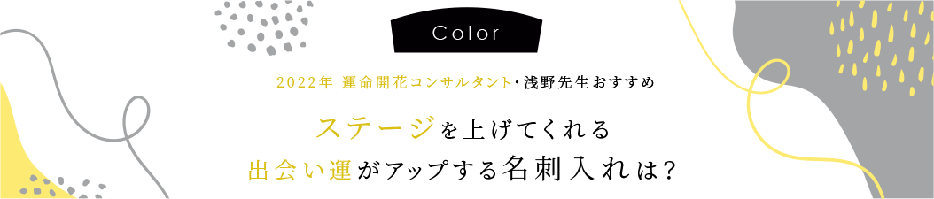 2022年開運コンサルタント浅野先生おすすめ　ステージを上げてくれる出会い運がアップする名刺入れは？