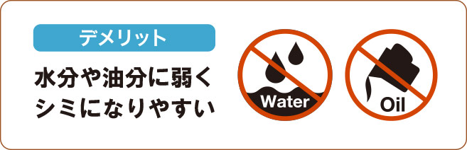 水分や油分に弱く、シミになりやすいのが弱点です。