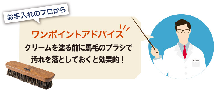 お手入れのプロからワンポイントアドバイス。クリームを塗る前に、馬毛のブラシで汚れを落とすと効果的　