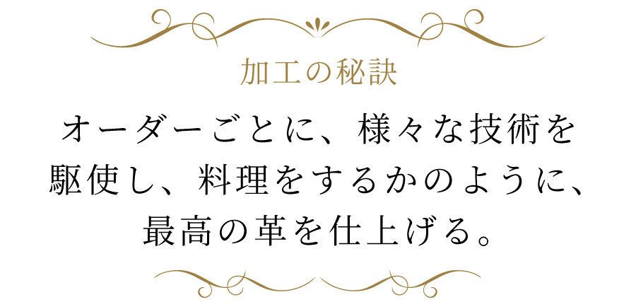  同じ動物の皮でも１枚１枚個性がある。 それを見極め、職人の経験と勘で良い革をなめす。
加工工場で、再なめしや染色などが行われる