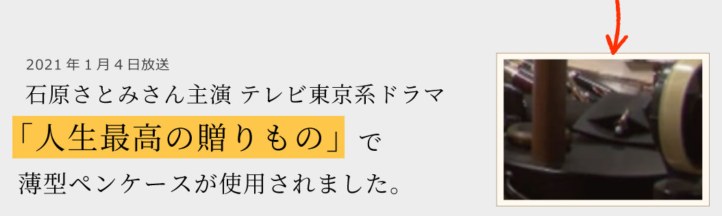 2021年1月4日放送石原さとみさん主演 テレビ東京系ドラマ「人生最高の贈りもの」で薄型ペンケースが使用されました。